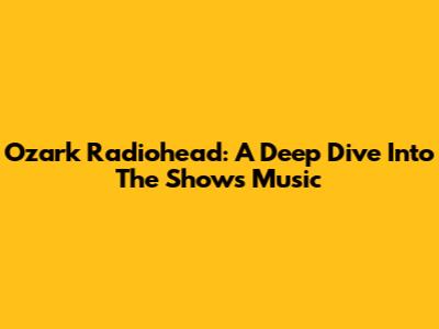 Ozark Radiohead: A Deep Dive Into The Show's Music