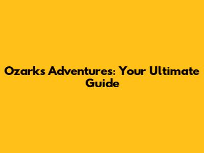 Ozarks Adventures: Your Ultimate Guide