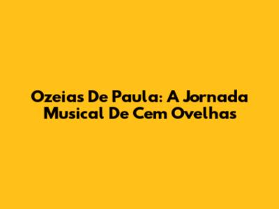 Ozeias De Paula: A Jornada Musical De 'Cem Ovelhas'