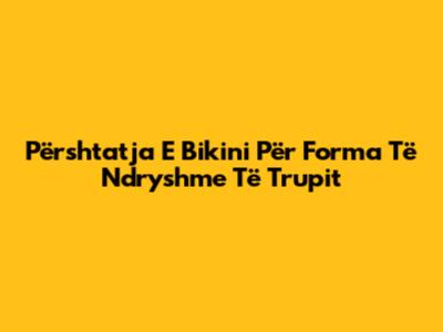 Përshtatja E Bikini Për Forma Të Ndryshme Të Trupit