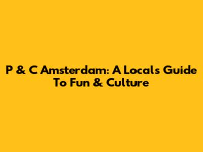 P & C Amsterdam: A Local's Guide To Fun & Culture