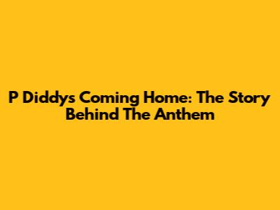 P Diddy's "Coming Home": The Story Behind The Anthem