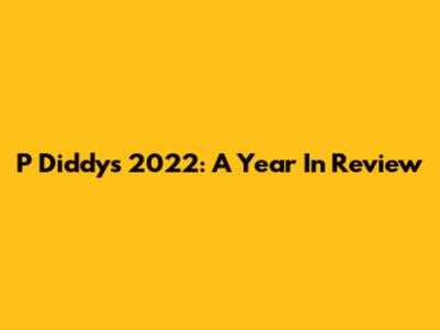 P Diddy's 2022: A Year In Review