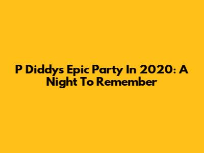 P Diddy's Epic Party In 2020: A Night To Remember