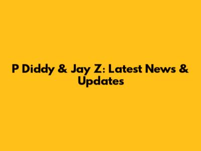 P Diddy & Jay Z: Latest News & Updates