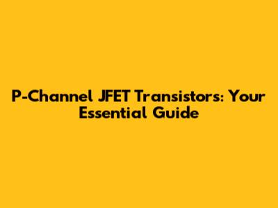 P-Channel JFET Transistors: Your Essential Guide