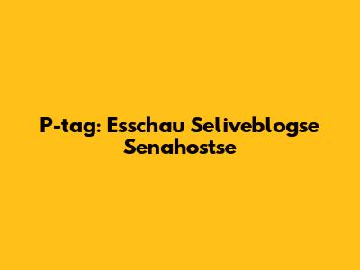 P-tag: Esschau Seliveblogse Senahostse
