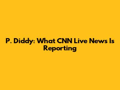 P. Diddy: What CNN Live News Is Reporting