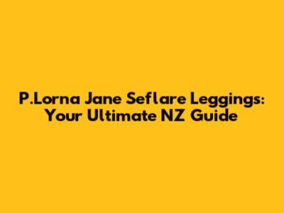 P.Lorna Jane Seflare Leggings: Your Ultimate NZ Guide