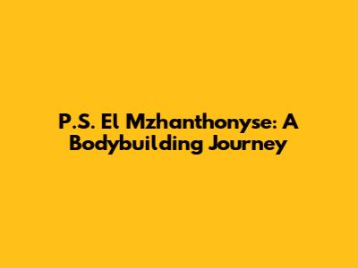 P.S. El Mzhanthonyse: A Bodybuilding Journey