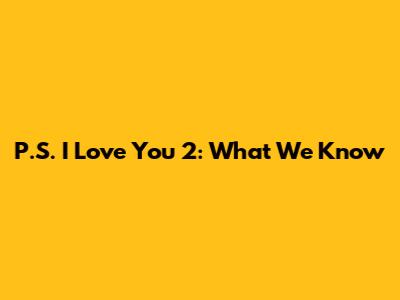 P.S. I Love You 2: What We Know