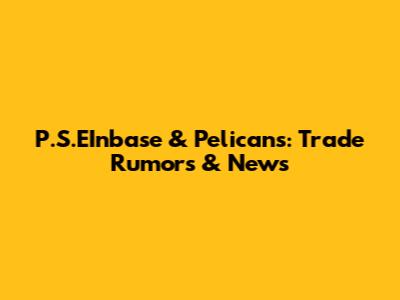 P.S.EInbase & Pelicans: Trade Rumors & News