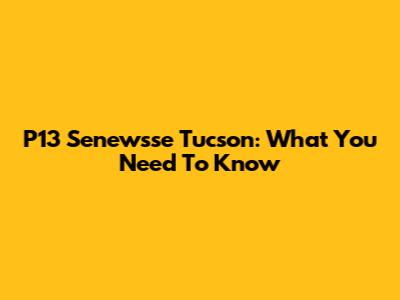 P13 Senewsse Tucson: What You Need To Know