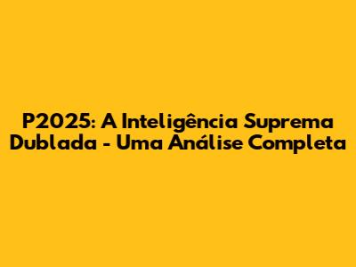 P2025: A Inteligência Suprema Dublada - Uma Análise Completa