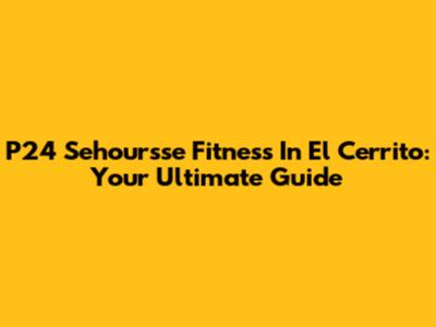 P24 Sehoursse Fitness In El Cerrito: Your Ultimate Guide