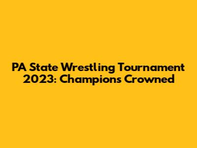 PA State Wrestling Tournament 2023: Champions Crowned