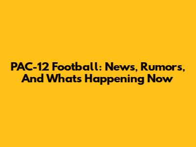 PAC-12 Football: News, Rumors, And What's Happening Now