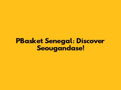 PBasket Senegal: Discover Seougandase!