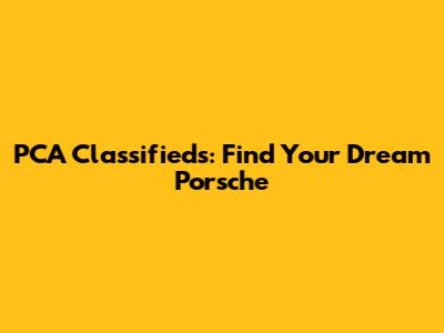 PCA Classifieds: Find Your Dream Porsche