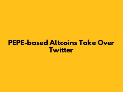 PEPE-based Altcoins Take Over Twitter
