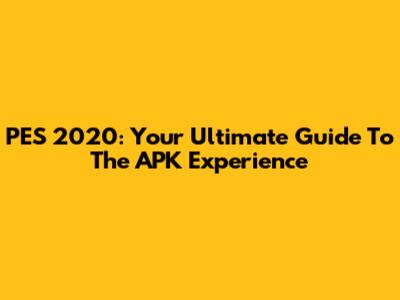 PES 2020: Your Ultimate Guide To The APK Experience