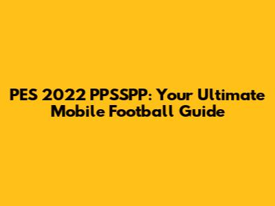 PES 2022 PPSSPP: Your Ultimate Mobile Football Guide