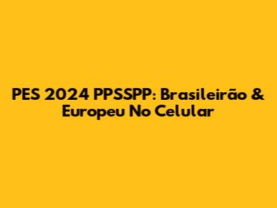 PES 2024 PPSSPP: Brasileirão & Europeu No Celular