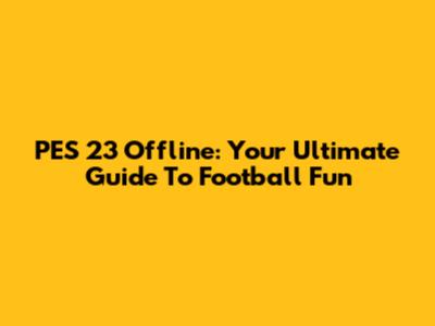 PES 23 Offline: Your Ultimate Guide To Football Fun
