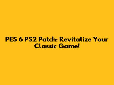 PES 6 PS2 Patch: Revitalize Your Classic Game!
