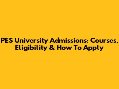 PES University Admissions: Courses, Eligibility & How To Apply