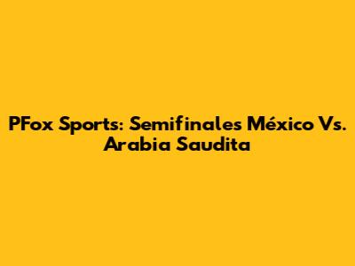 PFox Sports: Semifinales México Vs. Arabia Saudita