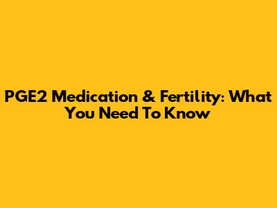 PGE2 Medication & Fertility: What You Need To Know