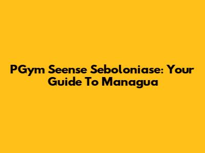 PGym Seense Seboloniase: Your Guide To Managua