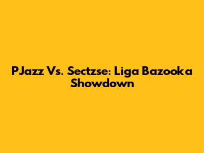 PJazz Vs. Sectzse: Liga Bazooka Showdown