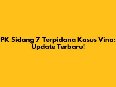 PK Sidang 7 Terpidana Kasus Vina: Update Terbaru!