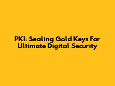 PKI: Sealing Gold Keys For Ultimate Digital Security