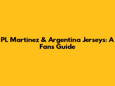 PL Martinez & Argentina Jerseys: A Fan's Guide