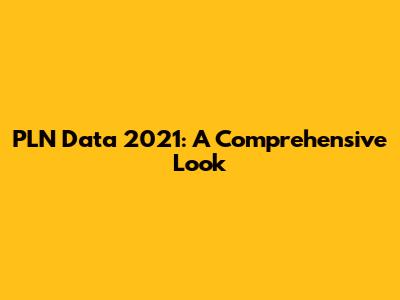 PLN Data 2021: A Comprehensive Look