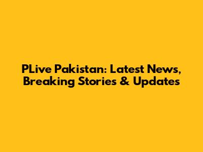 PLive Pakistan: Latest News, Breaking Stories & Updates