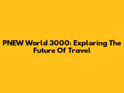 PNEW World 3000: Exploring The Future Of Travel
