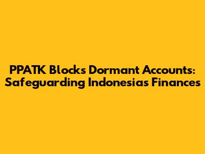 PPATK Blocks Dormant Accounts: Safeguarding Indonesia's Finances