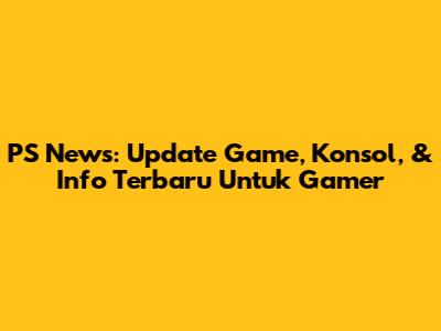 PS News: Update Game, Konsol, & Info Terbaru Untuk Gamer