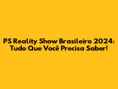 PS Reality Show Brasileiro 2024: Tudo Que Você Precisa Saber!