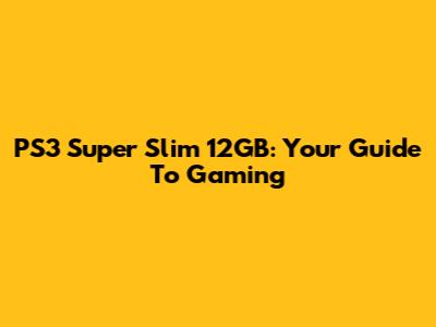 PS3 Super Slim 12GB: Your Guide To Gaming