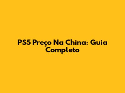 PS5 Preço Na China: Guia Completo