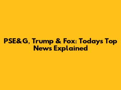 PSE&G, Trump & Fox: Today's Top News Explained