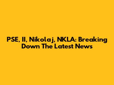 PSE, II, Nikolaj, NKLA: Breaking Down The Latest News