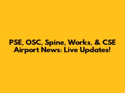 PSE, OSC, Spine, Works, & CSE Airport News: Live Updates!