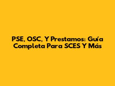 PSE, OSC, Y Prestamos: Guía Completa Para SCES Y Más