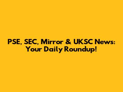 PSE, SEC, Mirror & UKSC News: Your Daily Roundup!